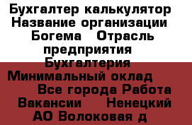 Бухгалтер-калькулятор › Название организации ­ Богема › Отрасль предприятия ­ Бухгалтерия › Минимальный оклад ­ 15 000 - Все города Работа » Вакансии   . Ненецкий АО,Волоковая д.